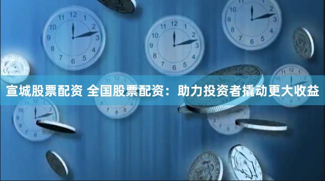 宣城股票配资 全国股票配资：助力投资者撬动更大收益