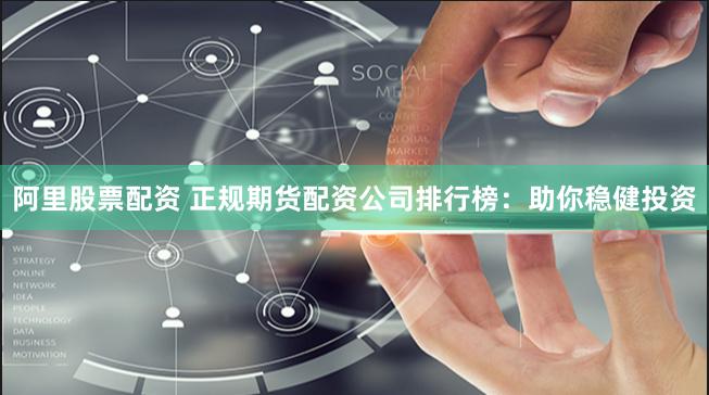 阿里股票配资 正规期货配资公司排行榜：助你稳健投资
